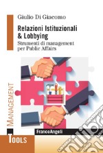 Relazioni Istituzionali & Lobbying. Strumenti di management per Public Affairs