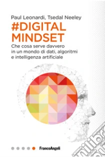 Il digital mindset. Che cosa serve davvero in un mondo di dati, algoritmi e intelligenza artificiale