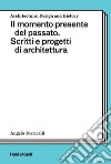 Il momento presente del passato. Scritti e progetti di architettura libro