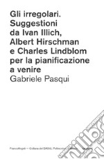 Gli irregolari. Suggestioni da Ivan Illich, Albert Hirschman e Charles Lindblom per la pianificazione a venire libro