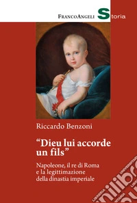 «Dieu lui accorde un fils». Napoleone, il re di Roma e la legittimazione della dinastia imperiale libro