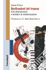 Declinazioni del trauma. Esiti destrutturanti e tentativi di simbolizzazione libro