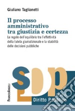 Il processo amministrativo tra giustizia e certezza. Le regole dell'equilibrio tra l'effettività della tutela giurisdizionale e la stabilità delle decisioni pubbliche libro