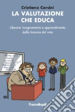 La valutazione che educa. Liberare insegnamento e apprendimento dalla tirannia del voto libro