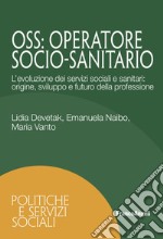 OSS. Operatore Socio-Sanitario. L'evoluzione dei servizi sociali e sanitari: origine, sviluppo e futuro della professione libro