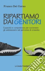 Ripartiamo dai genitori. Capacità e competenze per sostenere gli adolescenti nel percorso di crescita libro