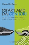 Ripartiamo dai genitori. Capacità e competenze per sostenere gli adolescenti nel percorso di crescita libro