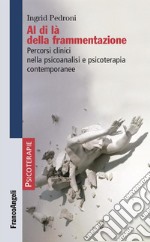 Al di là della frammentazione. Percorsi clinici nella psicoanalisi e psicoterapia contemporanee