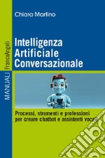 Intelligenza Artificiale Conversazionale. Processi, strumenti e professioni per creare chatbot e assistenti vocali