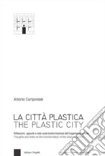 La città plastica. Riflessioni, appunti e note sulla trasformazione dell'organismo urbano-The plastic city. Thoughts and notes on the transformation of the urban organism. Ediz. bilingue