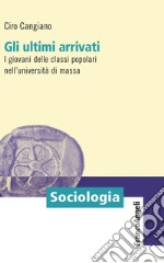 Gli ultimi arrivati. I giovani delle classi popolari nell'università di massa