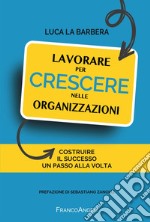 Lavorare per crescere nelle organizzazioni. Costruire il successo un passo alla volta libro