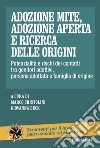 Adozione mite, adozione aperta e ricerca delle origini. Potenzialità e rischi dei contatti tra genitori adottivi, persona adottata e famiglia di origine libro