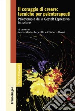 Il coraggio di creare: tecniche per psicoterapeuti. Psicoterapia della Gestalt Espressiva in azione