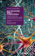 Alle frontiere della conoscenza. Come genetica, neuroscienze e Intelligenza Artificiale stanno cambiando la nostra percezione del mondo e della vita libro