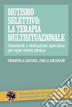 Mutismo selettivo: la terapia multisituazionale. Strumenti e indicazioni operative per ogni storia clinica