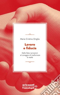 Lavoro e fiducia. Dalle false narrazioni al coraggio di trasformare la realtà libro