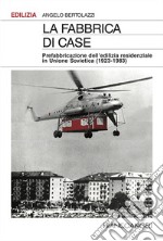 La fabbrica di case. Prefabbricazione dell'edilizia residenziale in Unione Sovietica (1923-1983) libro