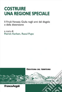 Costruire una Regione speciale. Il Friuli-Venezia Giulia negli anni del disgelo e della distensione libro