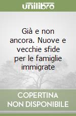 Già e non ancora. Nuove e vecchie sfide per le famiglie immigrate libro