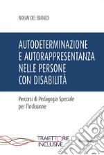 Autodeterminazione e autorappresentanza nelle persone con disabilità. Percorsi di pedagogia speciale per l'inclusione libro