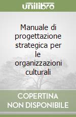 Manuale di progettazione strategica per le organizzazioni culturali libro