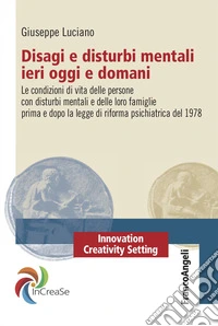 Disagi e disturbi mentali ieri oggi e domani. Le condizioni di vita delle persone con disturbi mentali e delle loro famiglie prima e dopo la legge di riforma psichiatrica del 1978 libro