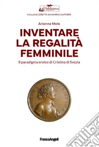 Inventare la regalità femminile. Il paradigma eroico di Cristina di Svezia libro