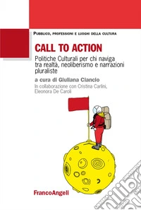 Call to action. Politiche culturali per chi naviga tra realtà, neoliberismo e narrazioni pluraliste libro
