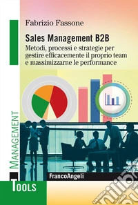 Sales management B2B. Metodi, processi e strategie per gestire efficacemente il proprio team e massimizzarne le performance libro
