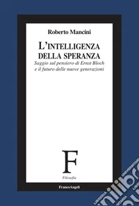 L'intelligenza della speranza. Saggio sul pensiero di Ernst Bloch e il futuro delle nuove generazioni libro