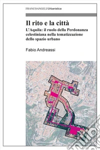 Il rito e la città. L'Aquila: il ruolo della Perdonanza celestiniana nella tematizzazione dello spazio urbano libro