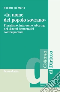 «In nome del popolo sovrano». Pluralismo, interessi e lobbying nei sistemi democratici contemporanei libro