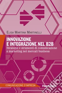 Innovazione e integrazione nel B2B. Strategie e strumenti di comunicazione e marketing nei mercati business libro