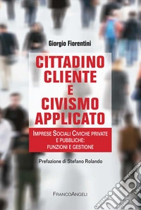 Cittadino cliente e civismo applicato. Imprese Sociali Civiche private e pubbliche: funzioni e gestione libro