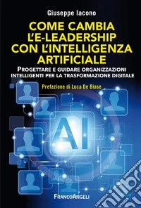 Come cambia l'e-leadership con l'Intelligenza Artificiale. Progettare e guidare organizzazioni intelligenti per la trasformazione digitale libro