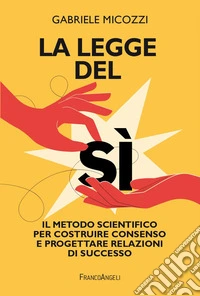 La legge del sì. Il metodo scientifico per costruire consenso e progettare relazioni di successo libro