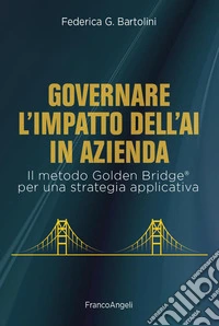 Governare l'impatto dell'AI in azienda. Il metodo Golden Bridge® per una strategia applicativa libro