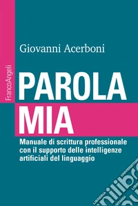 Parola mia. Manuale di scrittura professionale con il supporto delle intelligenze artificiali del linguaggio libro
