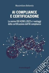 AI compliance e certificazione. La norma ISO 42001:2023 e i vantaggi della certificazione dell'AI compliance libro