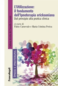 L'utilizzazione: il fondamento dell'Ipnoterapia ericksoniana. Dal principio alla pratica clinica libro