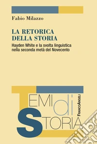 La retorica della storia. Hayden White e la svolta linguistica nella seconda metà del Novecento libro