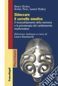 Sbloccare il cervello emotivo. Il riconsolidamento della memoria e la psicoterapia del cambiamento trasformativo libro
