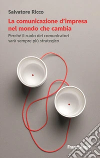 La comunicazione d'impresa nel mondo che cambia. Perché il ruolo dei comunicatori sarà sempre più strategico libro