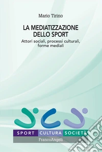 La mediatizzazione dello sport. Attori sociali, processi culturali, forme mediali libro