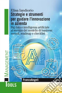 Strategie e strumenti per guidare l'innovazione in azienda. Big data e intelligenza artificiale al servizio del modello di business: metodi, roadmap e checklist libro