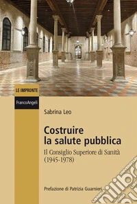 Costruire la salute pubblica. Il Consiglio Superiore di sanità (1945-1978) libro