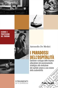 I paradossi dell'ospitalità. Gestione e sviluppo delle imprese alberghiere dal posizionamento strategico alla evoluzione del capitale umano a una visione della sostenibilità libro