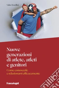 Nuove generazioni di atlete, atleti e genitori. Come conoscerle e relazionarsi efficacemente libro
