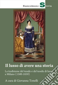 Il lusso di avere una storia. La tradizione del tessile e del tessile di lusso a Milano (1500-1859) libro